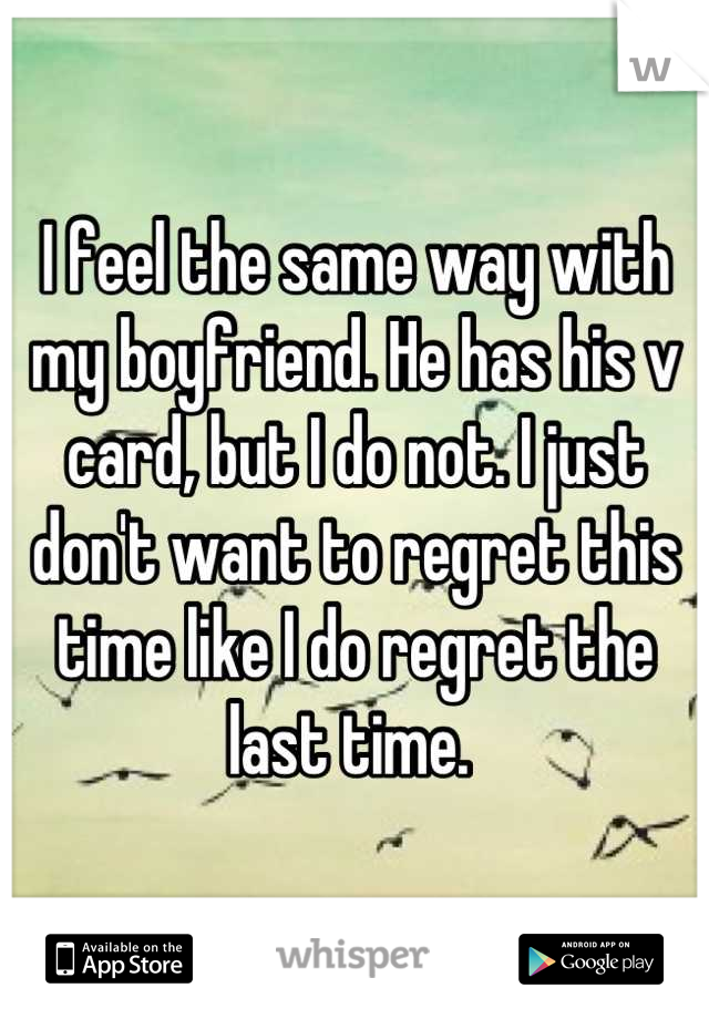 I feel the same way with my boyfriend. He has his v card, but I do not. I just don't want to regret this time like I do regret the last time. 