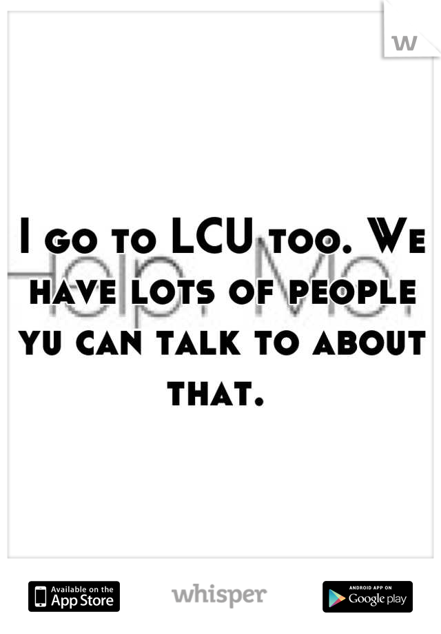 I go to LCU too. We have lots of people yu can talk to about that. 