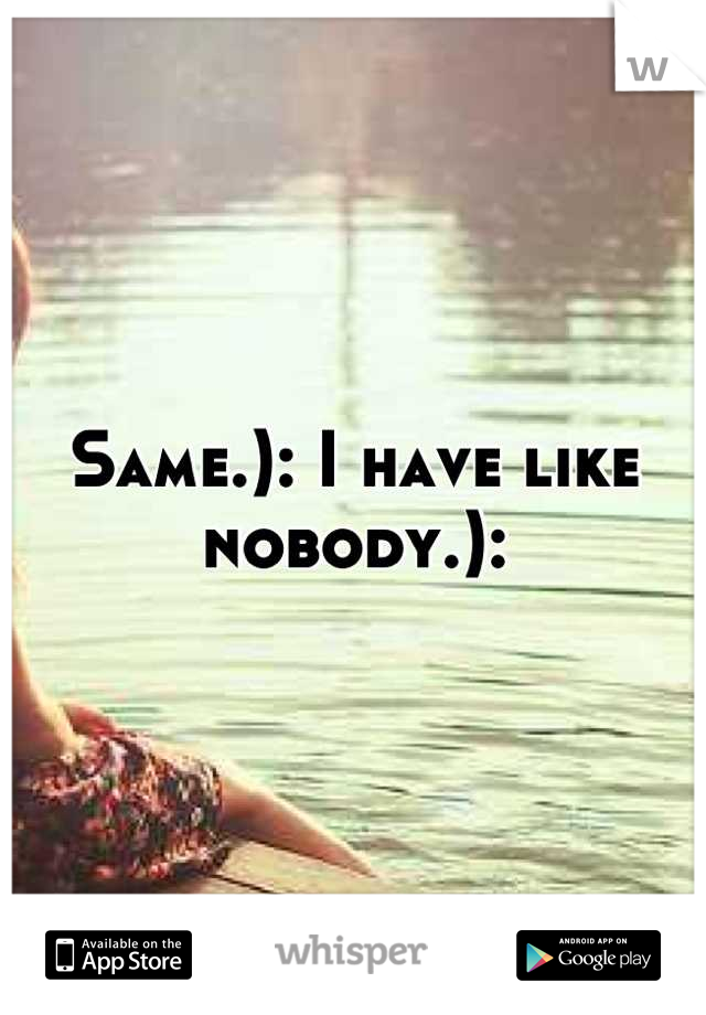 Same.): I have like nobody.):
