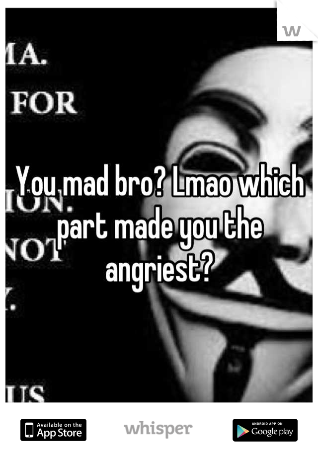 You mad bro? Lmao which part made you the angriest?