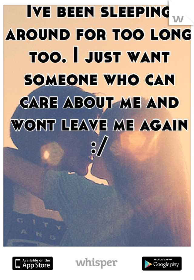 Ive been sleeping around for too long too. I just want someone who can care about me and wont leave me again :/