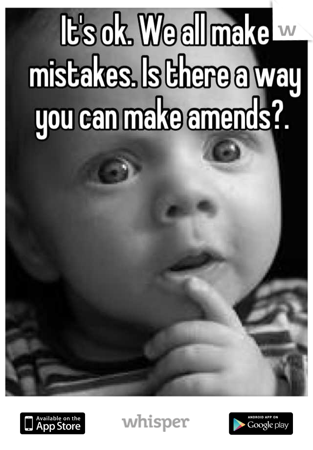 It's ok. We all make mistakes. Is there a way you can make amends?. 