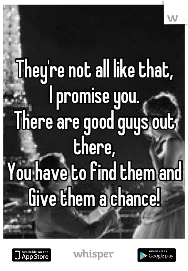 They're not all like that,
I promise you. 
There are good guys out there,
You have to find them and
Give them a chance!