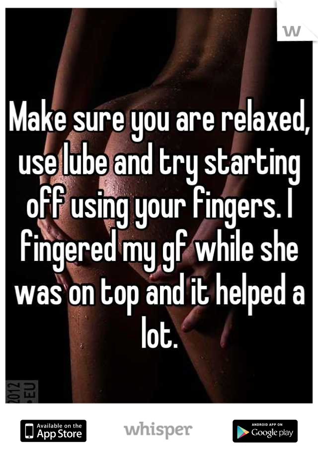 Make sure you are relaxed, use lube and try starting off using your fingers. I fingered my gf while she was on top and it helped a lot.