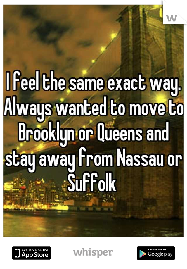 I feel the same exact way. Always wanted to move to Brooklyn or Queens and stay away from Nassau or Suffolk 