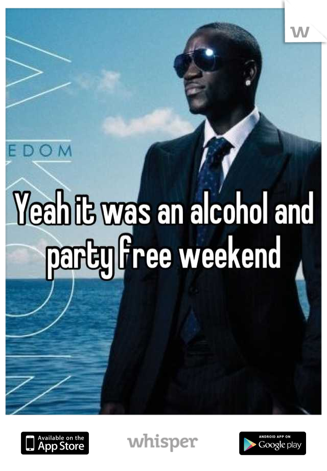 Yeah it was an alcohol and party free weekend