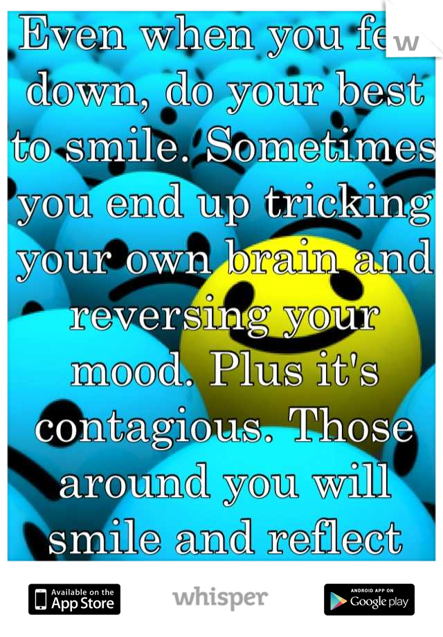 Even when you feel down, do your best to smile. Sometimes you end up tricking your own brain and reversing your mood. Plus it's contagious. Those around you will smile and reflect the joy back at you.