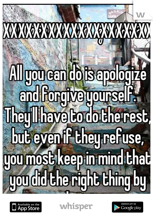 XXXXXXXXXXXXXXXXXXXX

All you can do is apologize and forgive yourself. They'll have to do the rest, but even if they refuse, you most keep in mind that you did the right thing by apologizing.