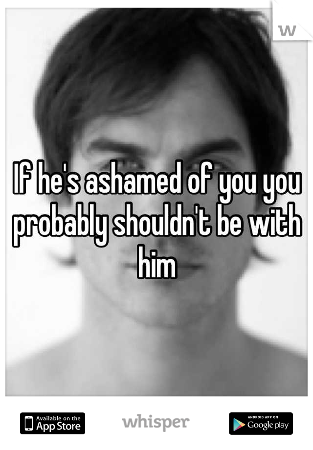 If he's ashamed of you you probably shouldn't be with him