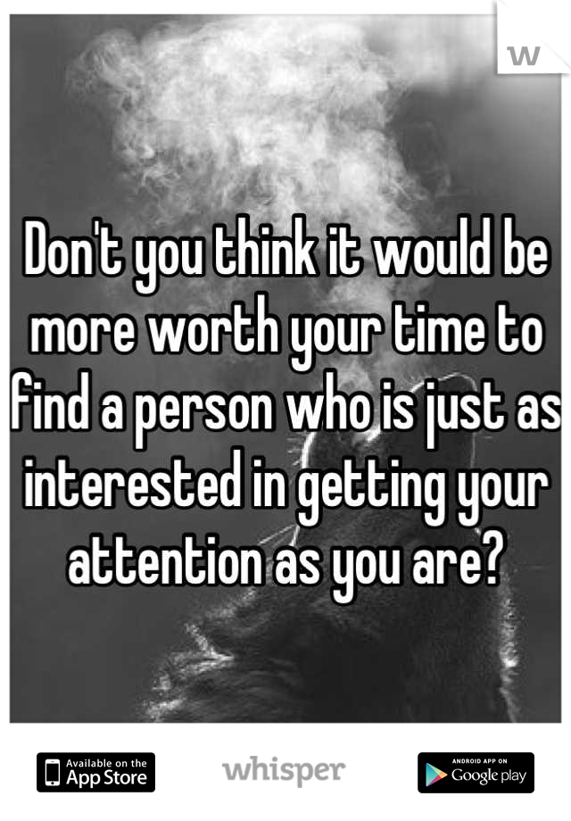 Don't you think it would be more worth your time to find a person who is just as interested in getting your attention as you are?