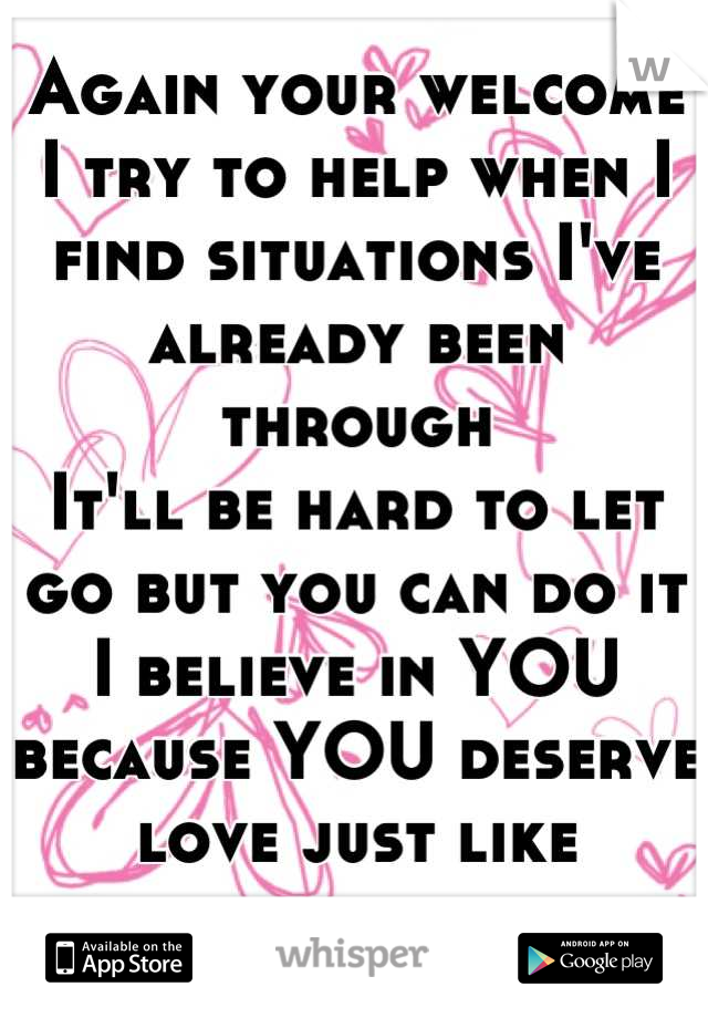 Again your welcome
I try to help when I find situations I've already been through
It'll be hard to let go but you can do it 
I believe in YOU because YOU deserve love just like everyone else