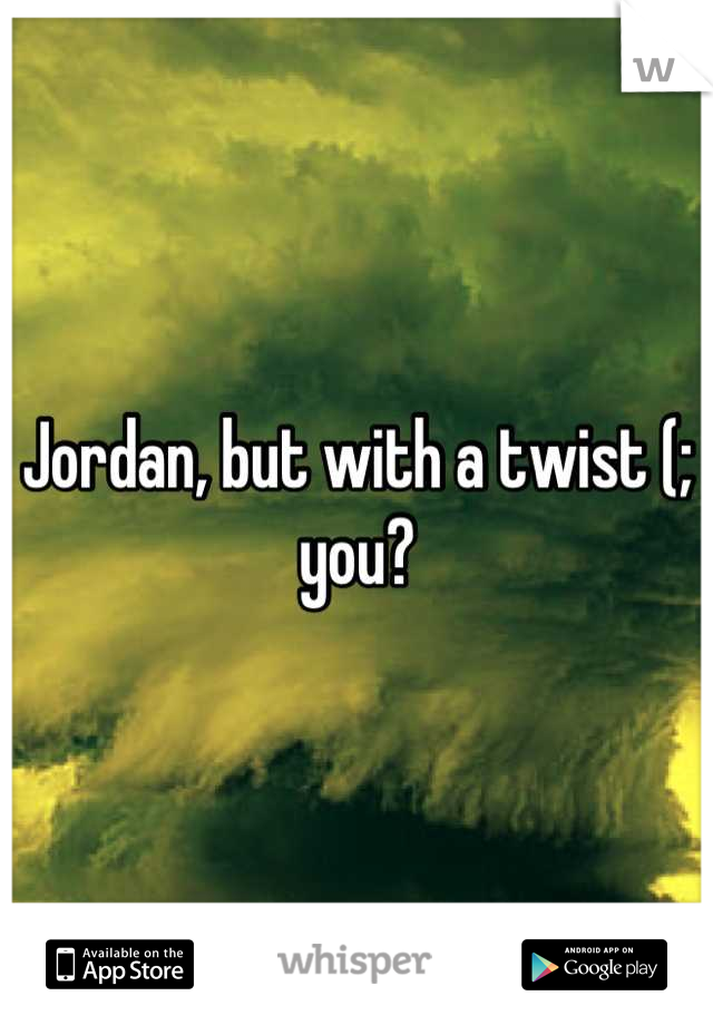 Jordan, but with a twist (; you?