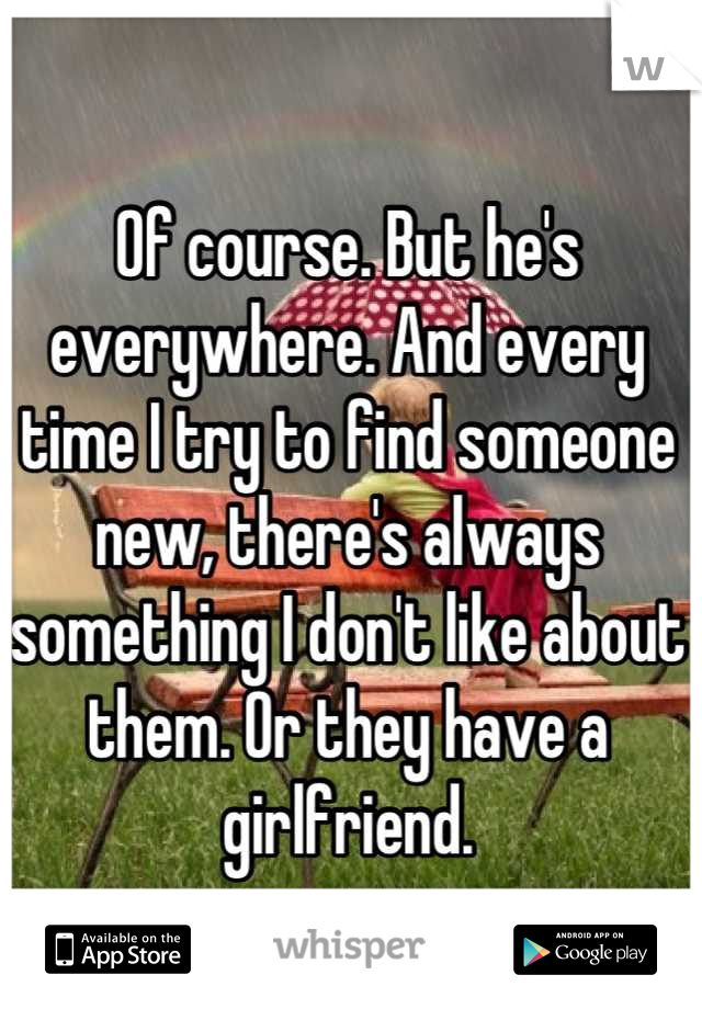 Of course. But he's everywhere. And every time I try to find someone new, there's always something I don't like about them. Or they have a girlfriend.
