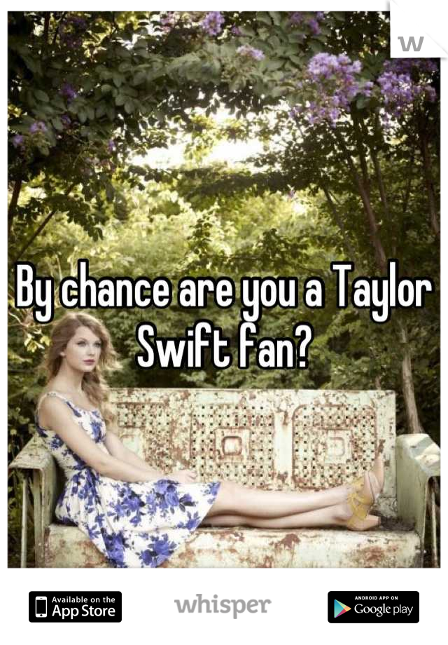 By chance are you a Taylor Swift fan?