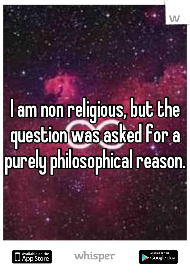 I am non religious, but the question was asked for a purely philosophical reason.