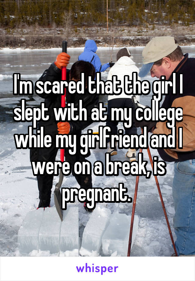 I'm scared that the girl I slept with at my college while my girlfriend and I were on a break, is pregnant. 