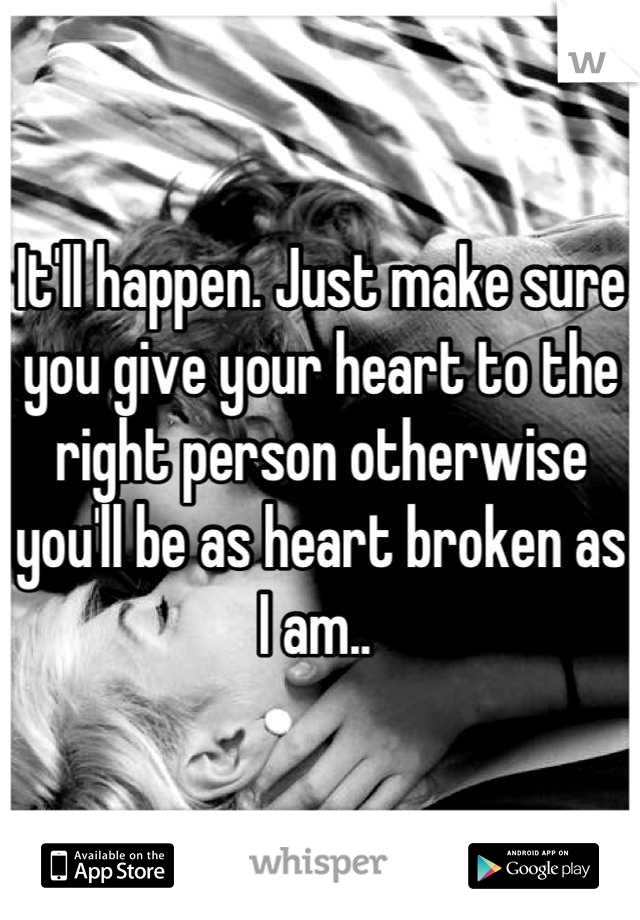 It'll happen. Just make sure you give your heart to the right person otherwise you'll be as heart broken as I am.. 