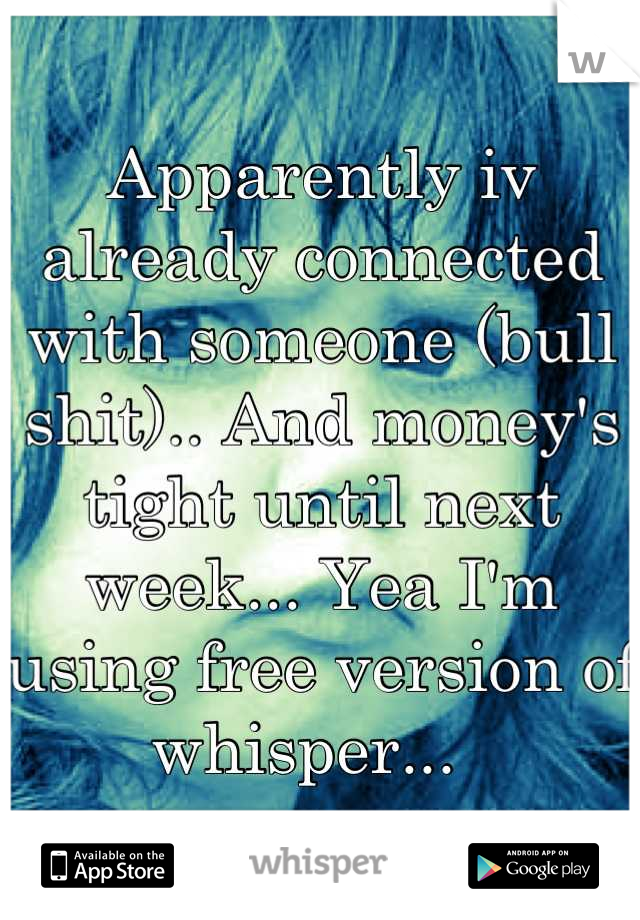 Apparently iv already connected with someone (bull shit).. And money's tight until next week... Yea I'm using free version of whisper...  