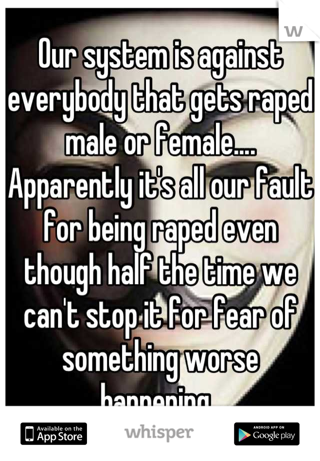 Our system is against everybody that gets raped male or female.... Apparently it's all our fault for being raped even though half the time we can't stop it for fear of something worse happening..