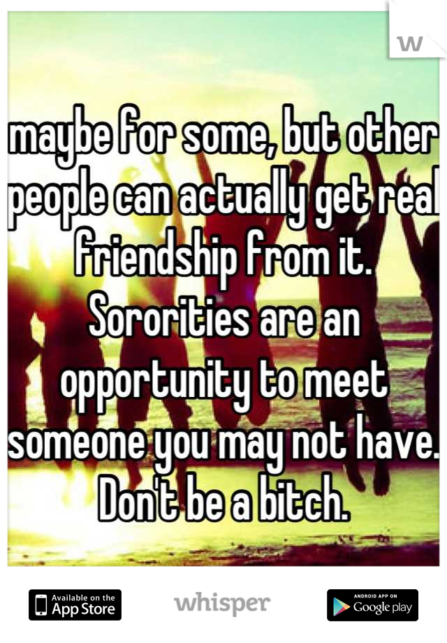 maybe for some, but other people can actually get real friendship from it. Sororities are an opportunity to meet someone you may not have. Don't be a bitch.