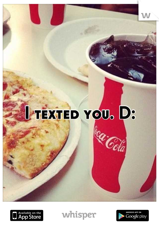 I texted you. D: