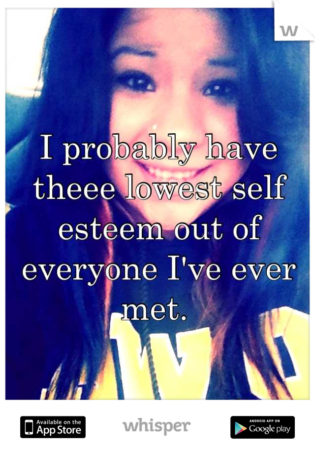 I probably have theee lowest self esteem out of everyone I've ever met. 