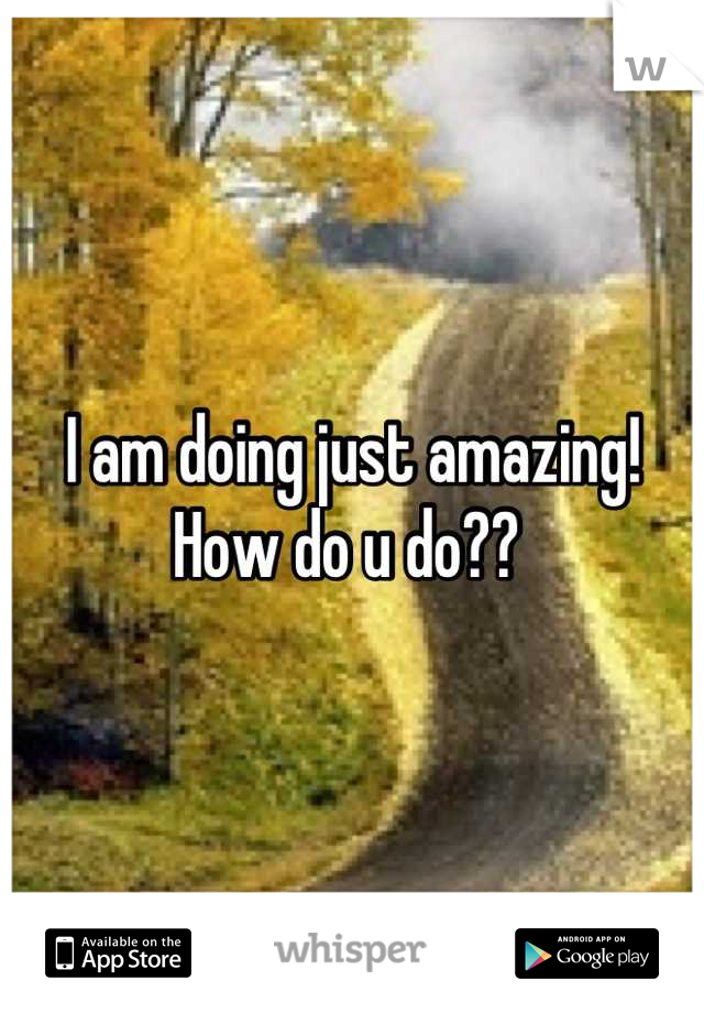 I am doing just amazing! How do u do?? 
