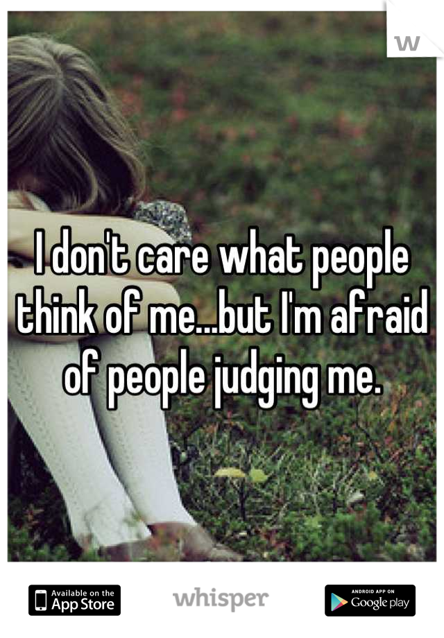 I don't care what people think of me...but I'm afraid of people judging me.