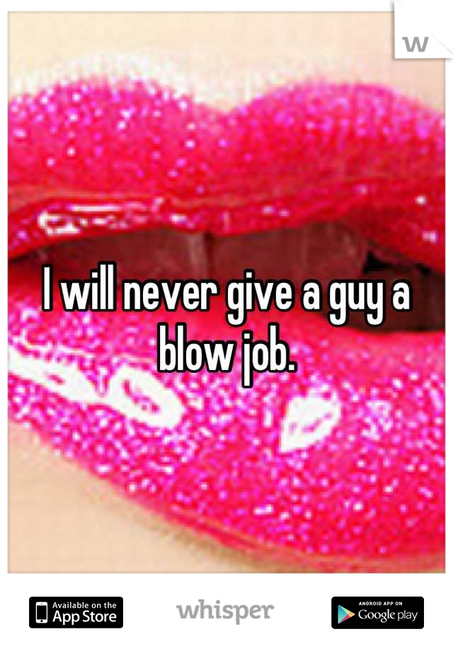 I will never give a guy a blow job.