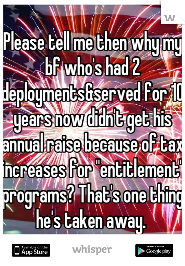 Please tell me then why my bf who's had 2 deployments&served for 10 years now didn't get his annual raise because of tax increases for "entitlement" programs? That's one thing he's taken away. 