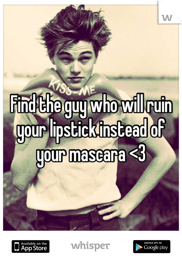 Find the guy who will ruin your lipstick instead of your mascara <3