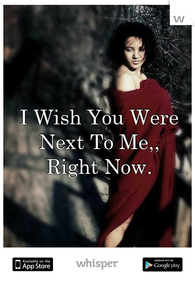 I Wish You Were Next To Me,,
Right Now.