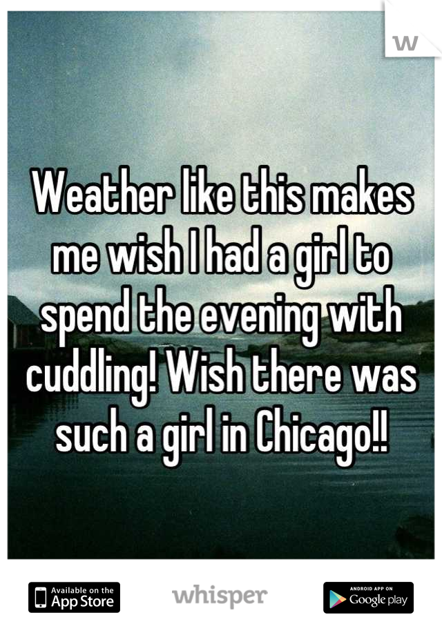 Weather like this makes me wish I had a girl to spend the evening with cuddling! Wish there was such a girl in Chicago!!