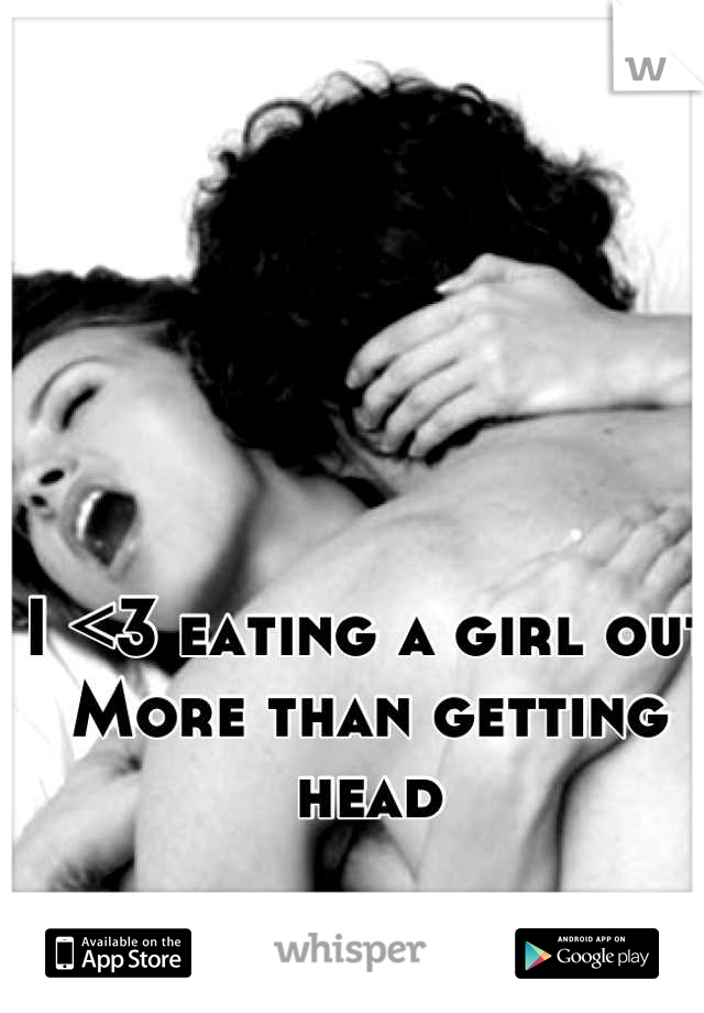 I <3 eating a girl out 
More than getting head
