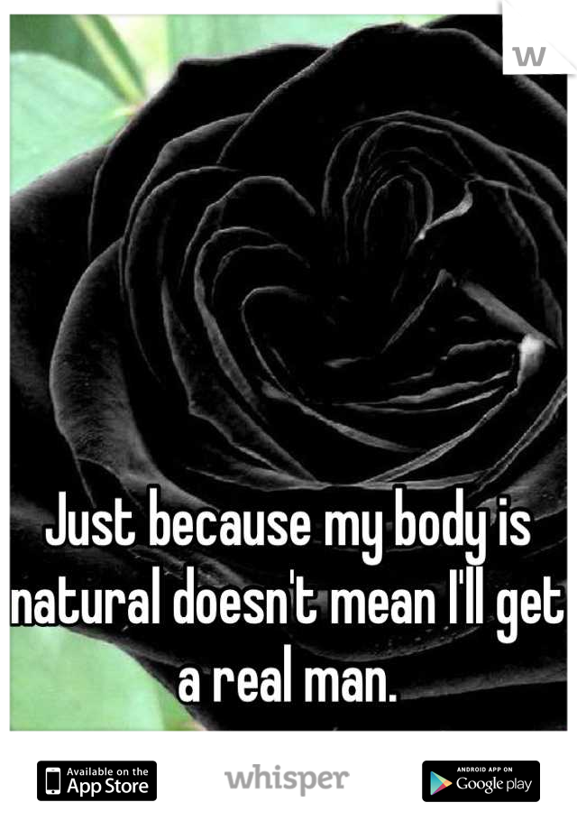 Just because my body is natural doesn't mean I'll get a real man.