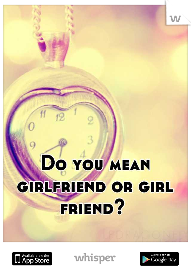 Do you mean girlfriend or girl friend? 