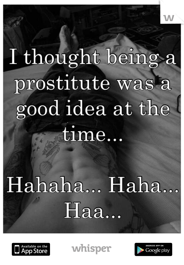I thought being a prostitute was a good idea at the time...

Hahaha... Haha... Haa...