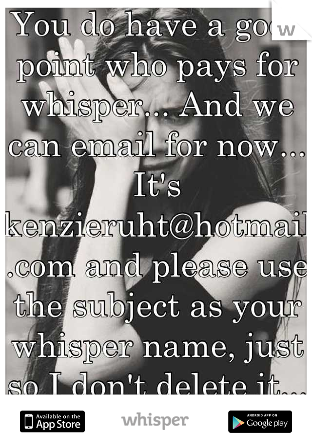 You do have a good point who pays for whisper... And we can email for now... It's kenzieruht@hotmail.com and please use the subject as your whisper name, just so I don't delete it... Btw I love puppies