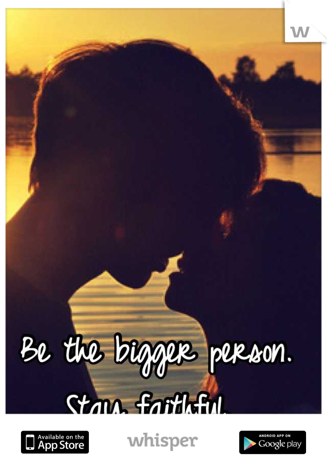 Be the bigger person. Stay faithful. 
