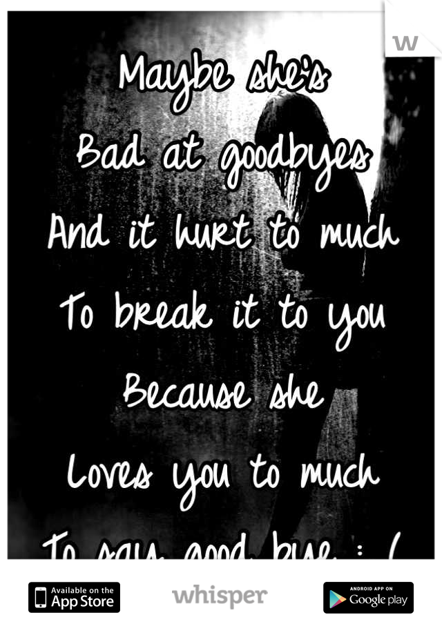 Maybe she's 
Bad at goodbyes
And it hurt to much 
To break it to you 
Because she 
Loves you to much 
To say good bye :,,(
