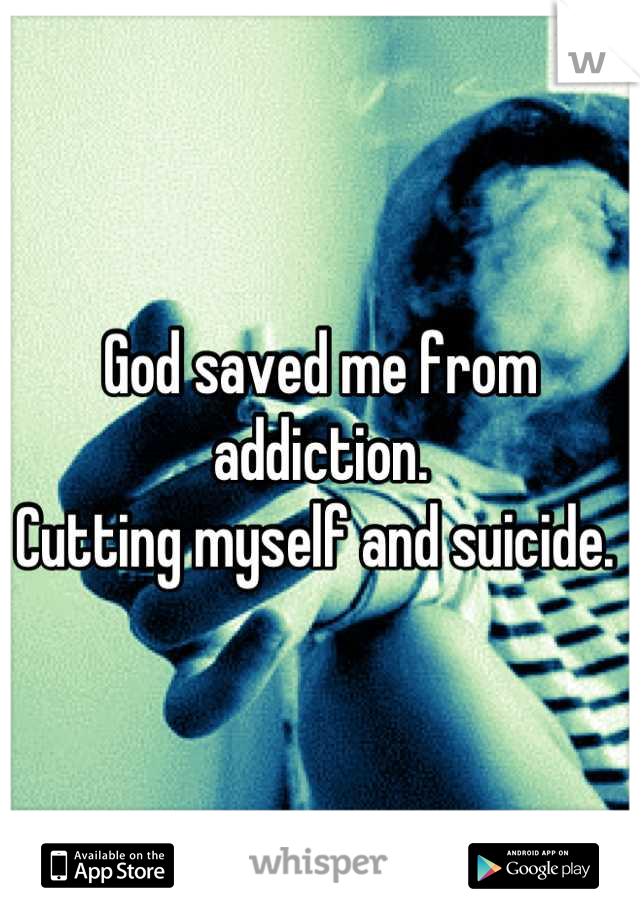 God saved me from addiction. 
Cutting myself and suicide. 