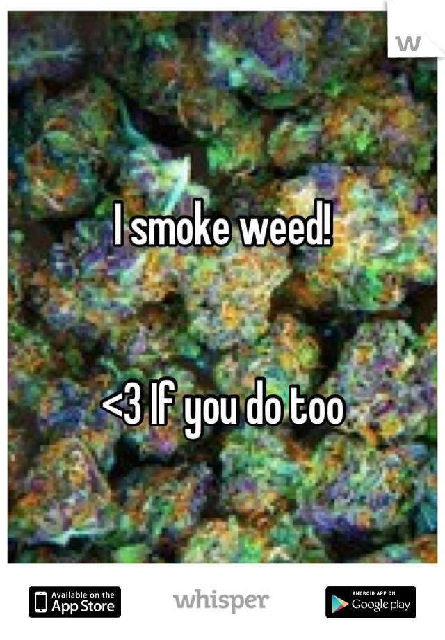 I smoke weed!


<3 If you do too