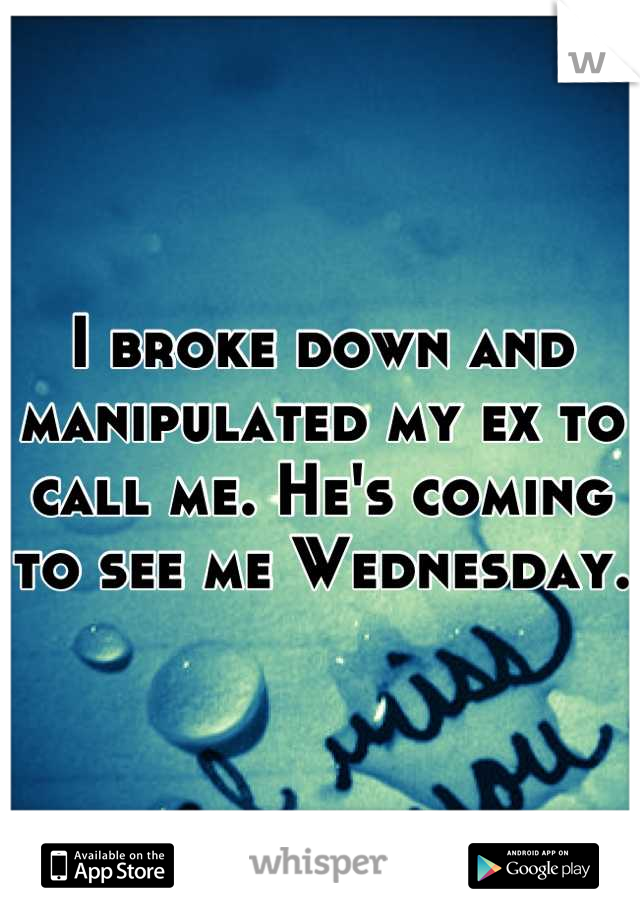 I broke down and manipulated my ex to call me. He's coming to see me Wednesday. 