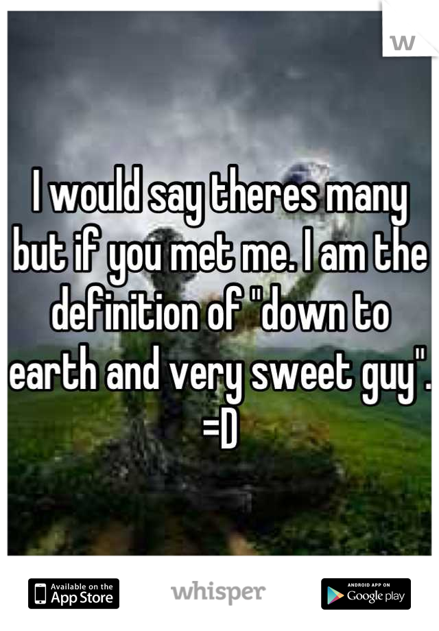 I would say theres many but if you met me. I am the definition of "down to earth and very sweet guy". =D