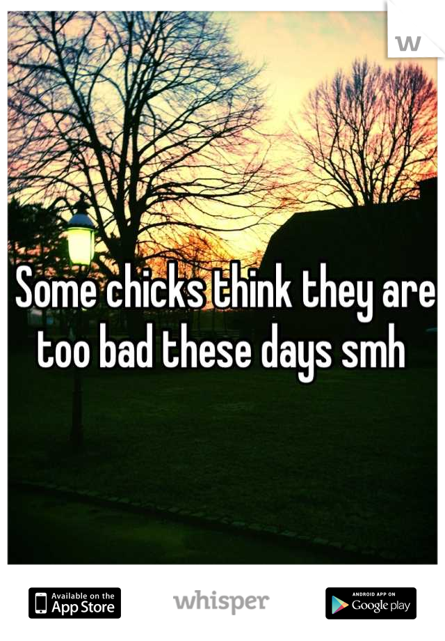 Some chicks think they are too bad these days smh 