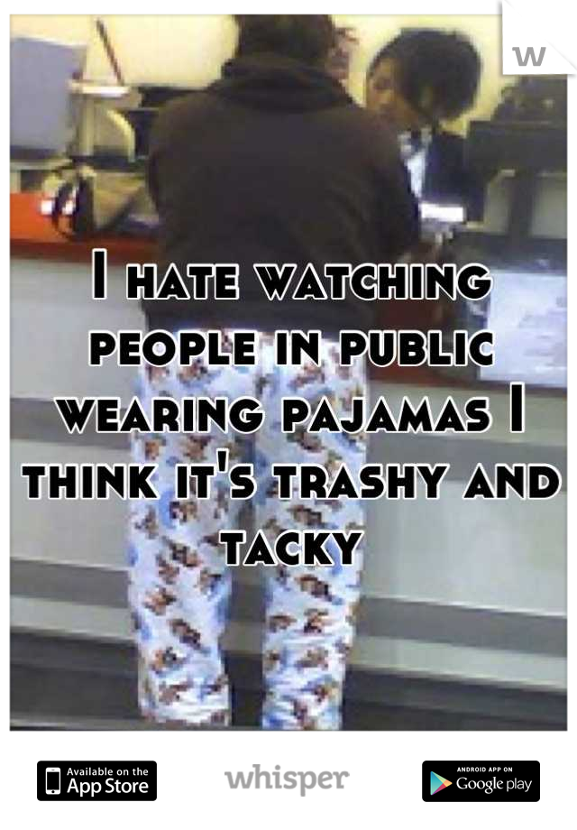 I hate watching people in public wearing pajamas I think it's trashy and tacky
