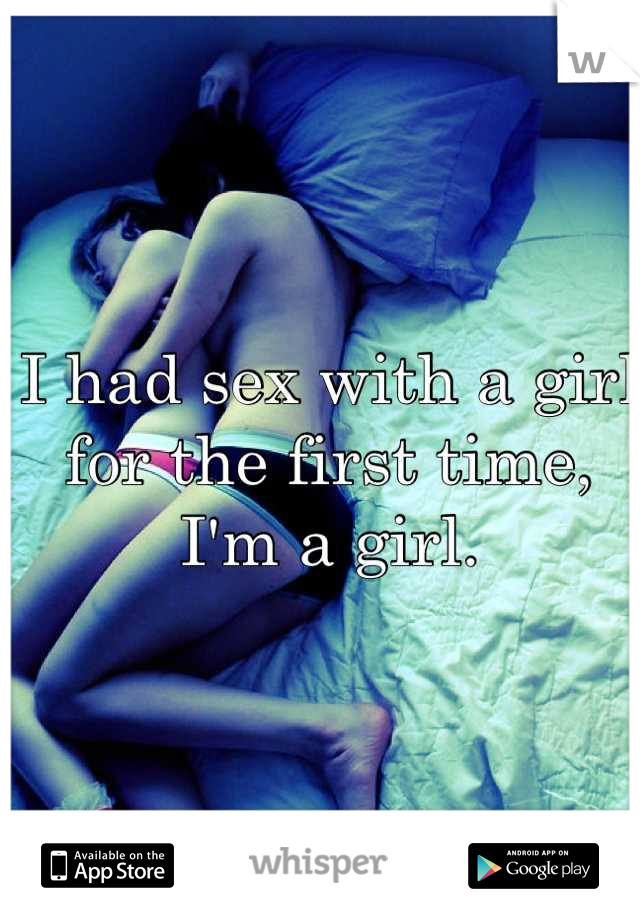 I had sex with a girl for the first time, I'm a girl.