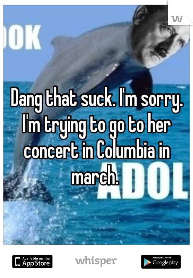 Dang that suck. I'm sorry. I'm trying to go to her concert in Columbia in march. 