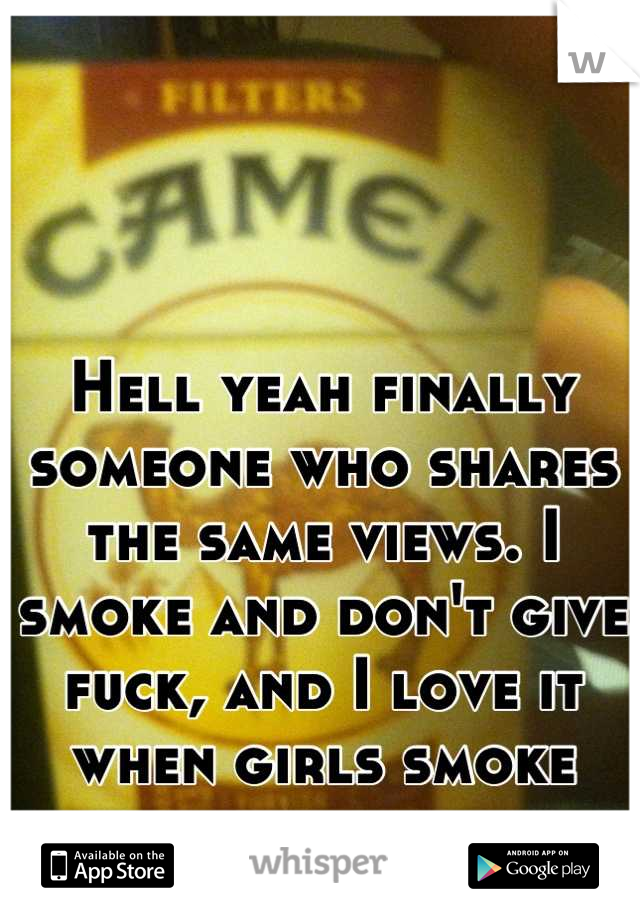 Hell yeah finally someone who shares the same views. I smoke and don't give fuck, and I love it when girls smoke