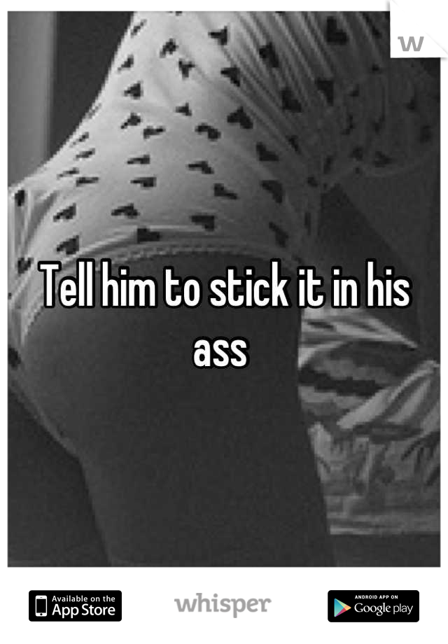 Tell him to stick it in his ass 